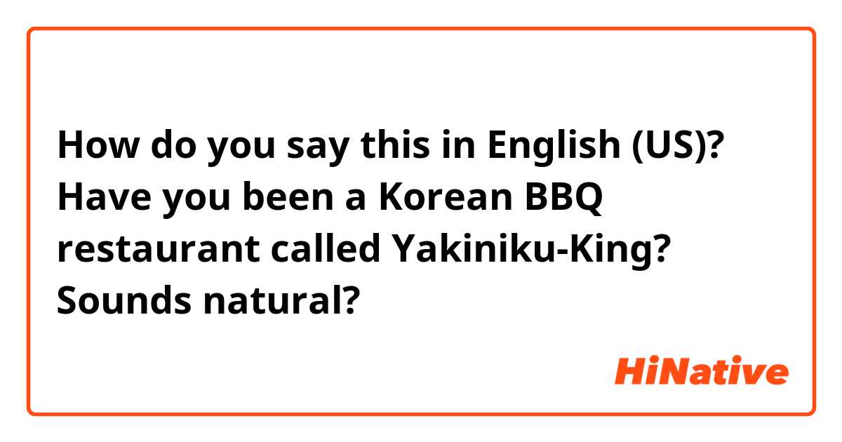 How do you say this in English (US)? Have you been a Korean BBQ restaurant called Yakiniku-King?

Sounds natural?