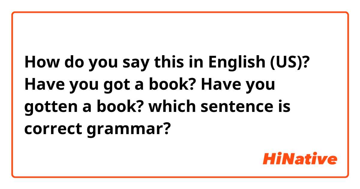How do you say this in English (US)? Have you got a book? Have you gotten a book? which sentence is correct grammar?