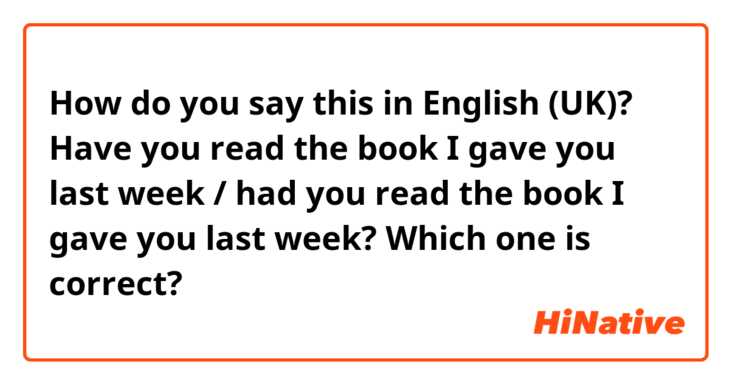 How do you say this in English (UK)? Have you read the book I gave you last week / had you read the book I gave you last week? Which one is correct? 