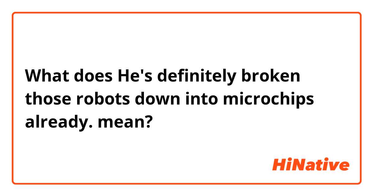 What does He's definitely broken those robots down into microchips already. mean?