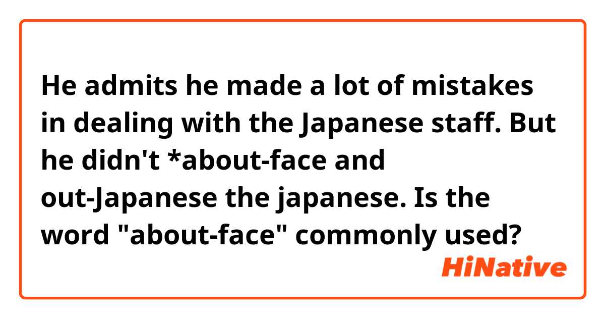 He admits he made a lot of mistakes in dealing with the Japanese staff. But he didn't *about-face and out-Japanese the japanese.

Is the word "about-face" commonly used? 
