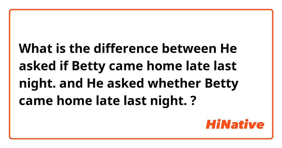 What is the difference between He asked if Betty came home late last night. and He asked whether Betty came home late last night. ?