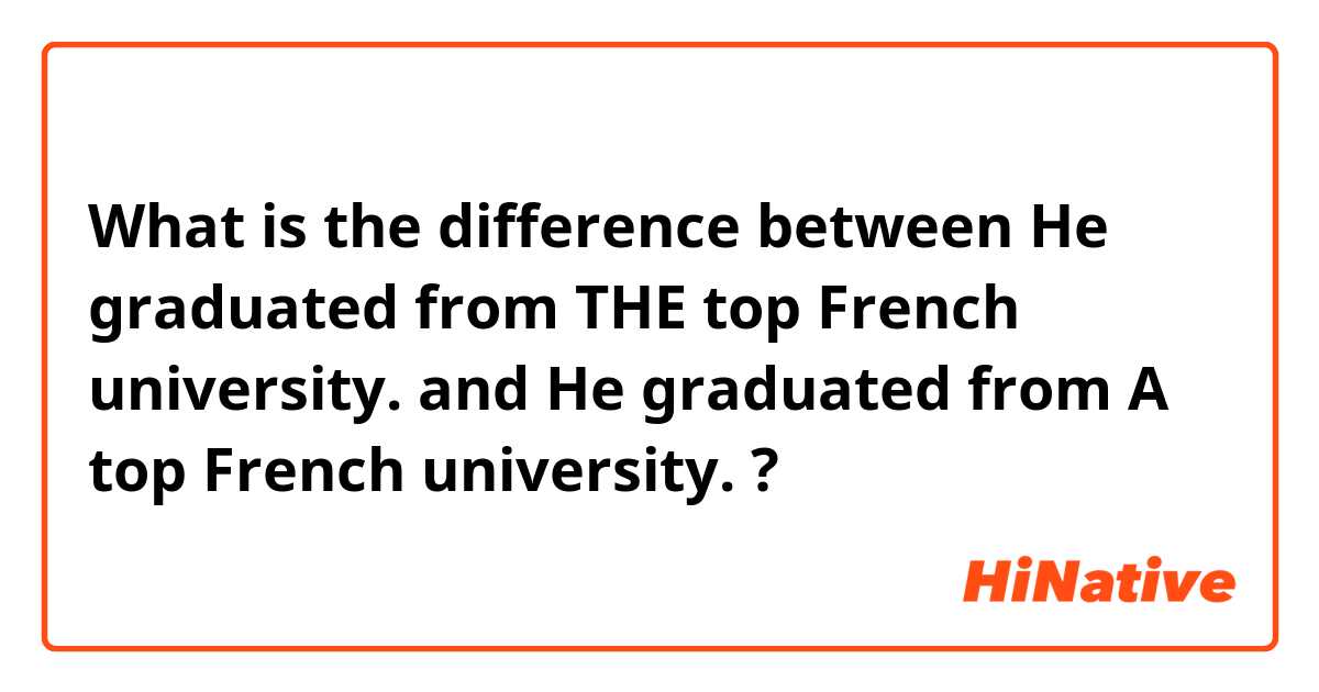 What is the difference between He graduated from THE top French university. and He graduated from A top French university. ?
