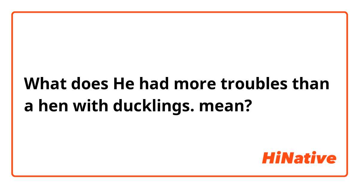 What does He had more troubles than a hen with ducklings. mean?