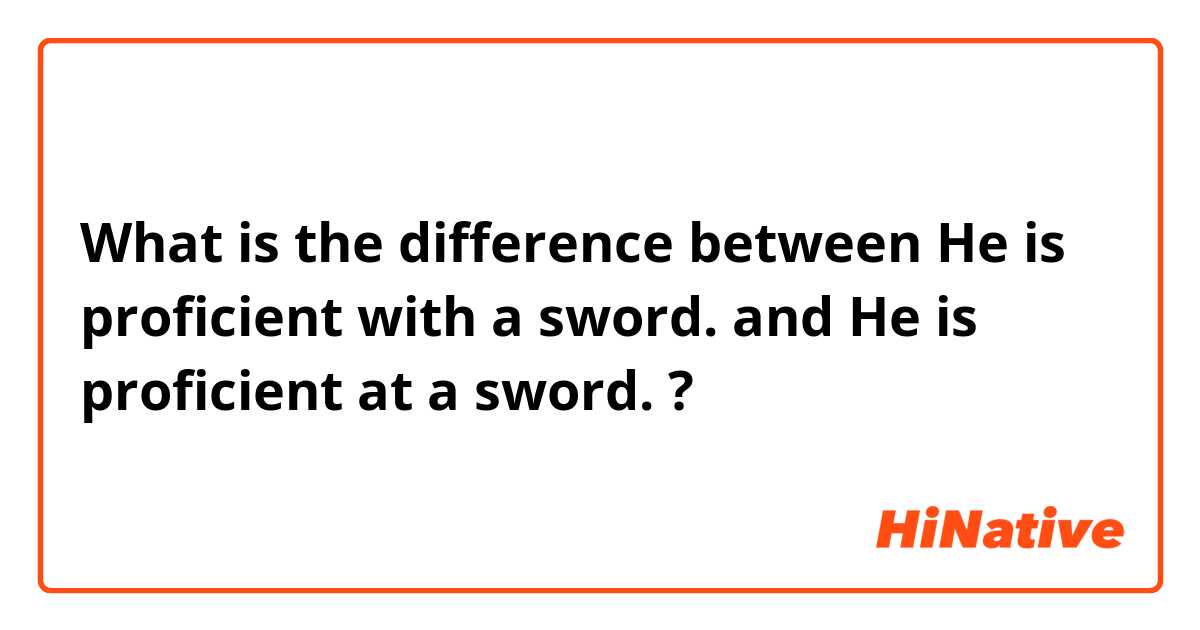 What is the difference between He is proficient with a sword. and He is proficient at a sword. ?
