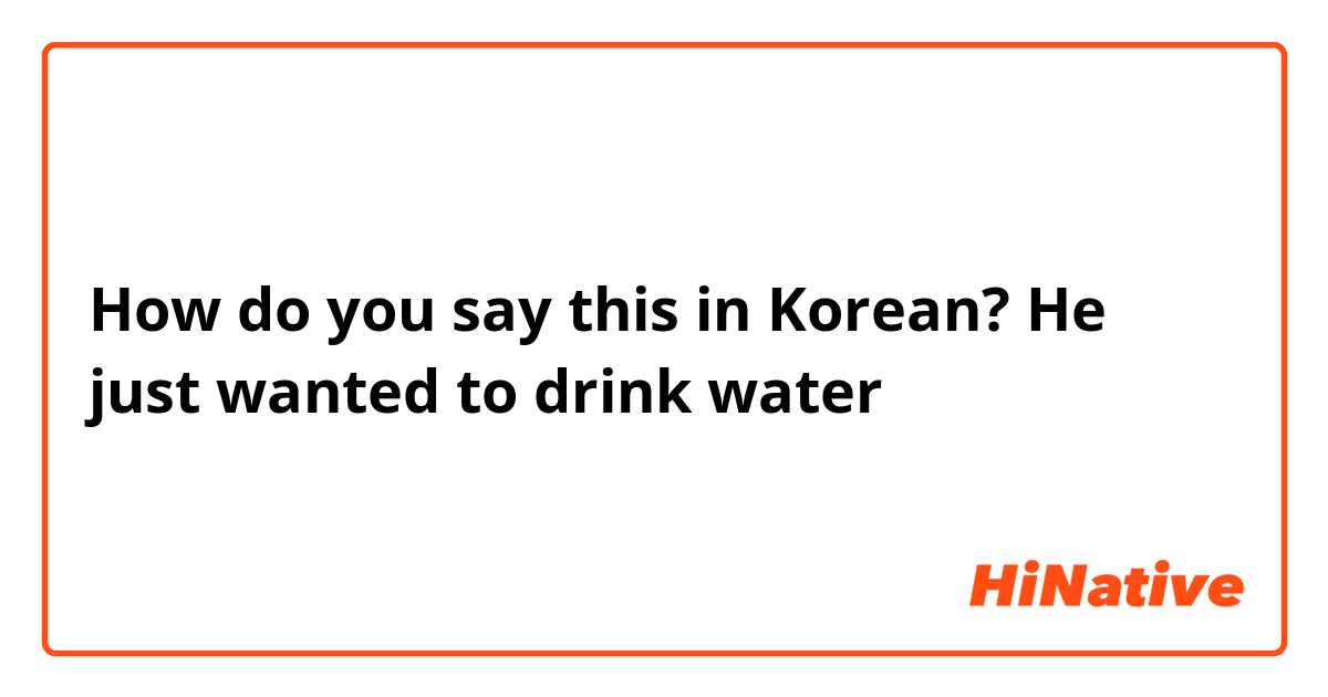 How do you say this in Korean? He just wanted to drink water