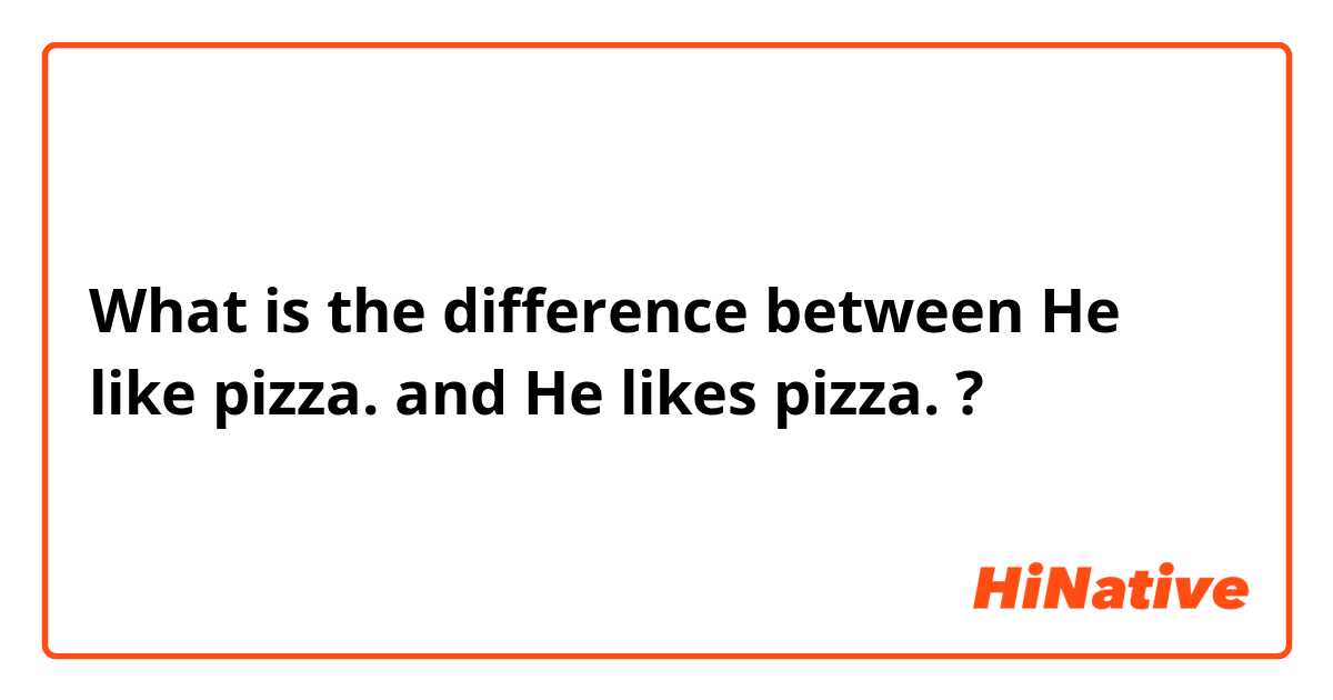 What is the difference between He like pizza. and He likes pizza. ?