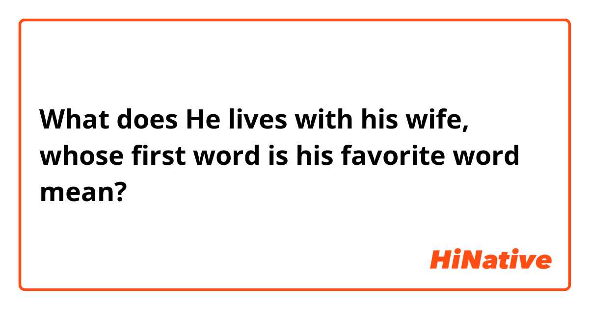 What does He lives with his wife, whose first word is his favorite word  mean?