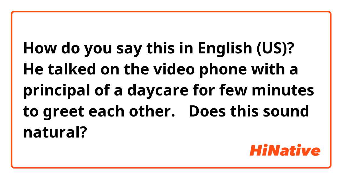 How do you say this in English (US)? He talked on the video phone with a principal of a daycare for few minutes to greet each other. 
✳︎Does this sound natural? 🤔