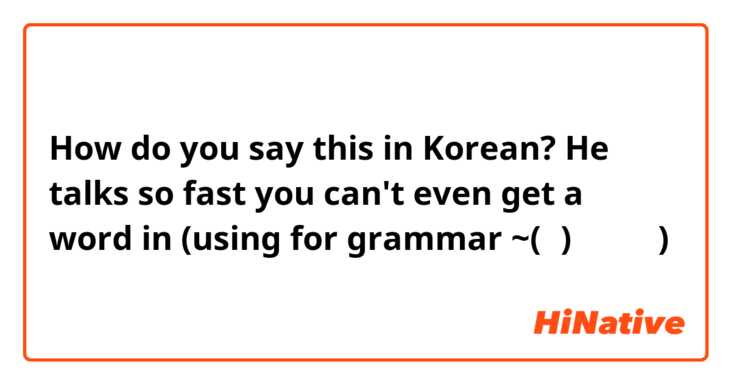 How do you say this in Korean? He talks so fast you can't even get a word in
(using for grammar ~(ㅇ)ㄹ 정도로)