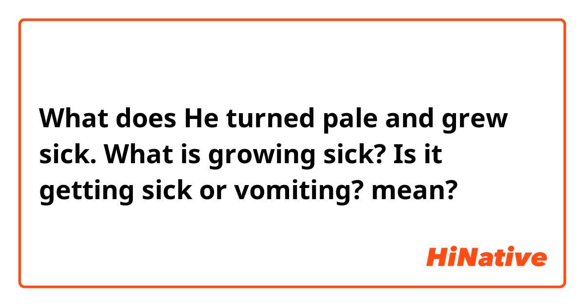What does He turned pale and grew sick. What is growing sick? Is it getting sick or vomiting? mean?