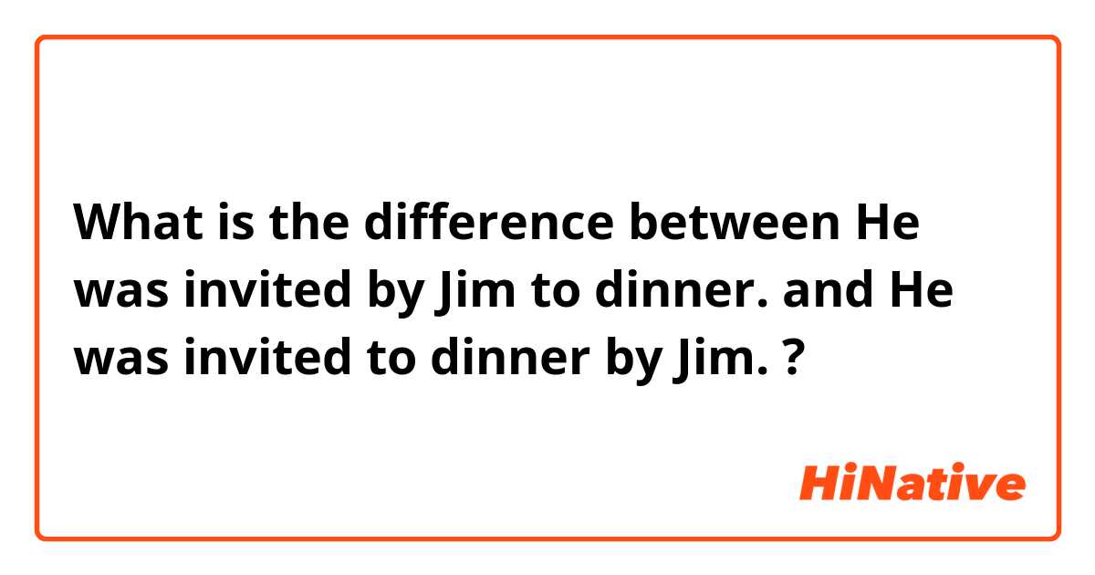What is the difference between He was invited by Jim to dinner. and He was invited to dinner by Jim. ?