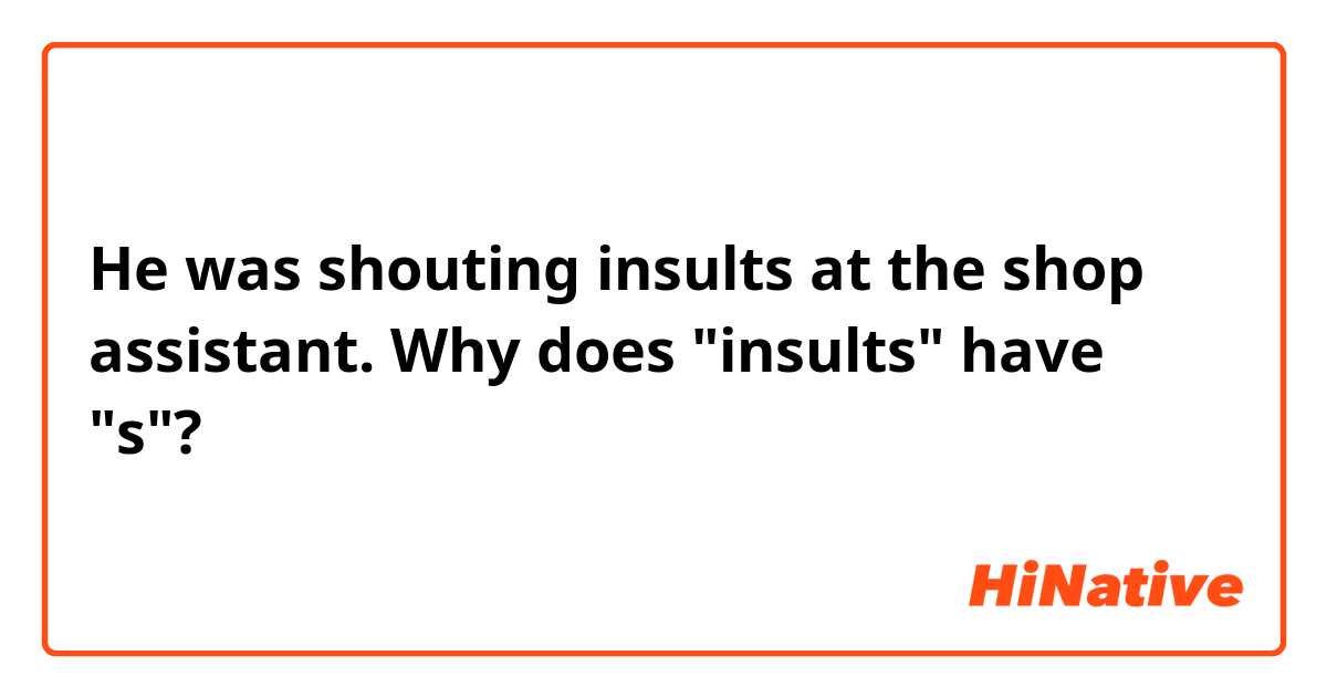 He was shouting insults at the shop assistant.
Why does "insults" have "s"?