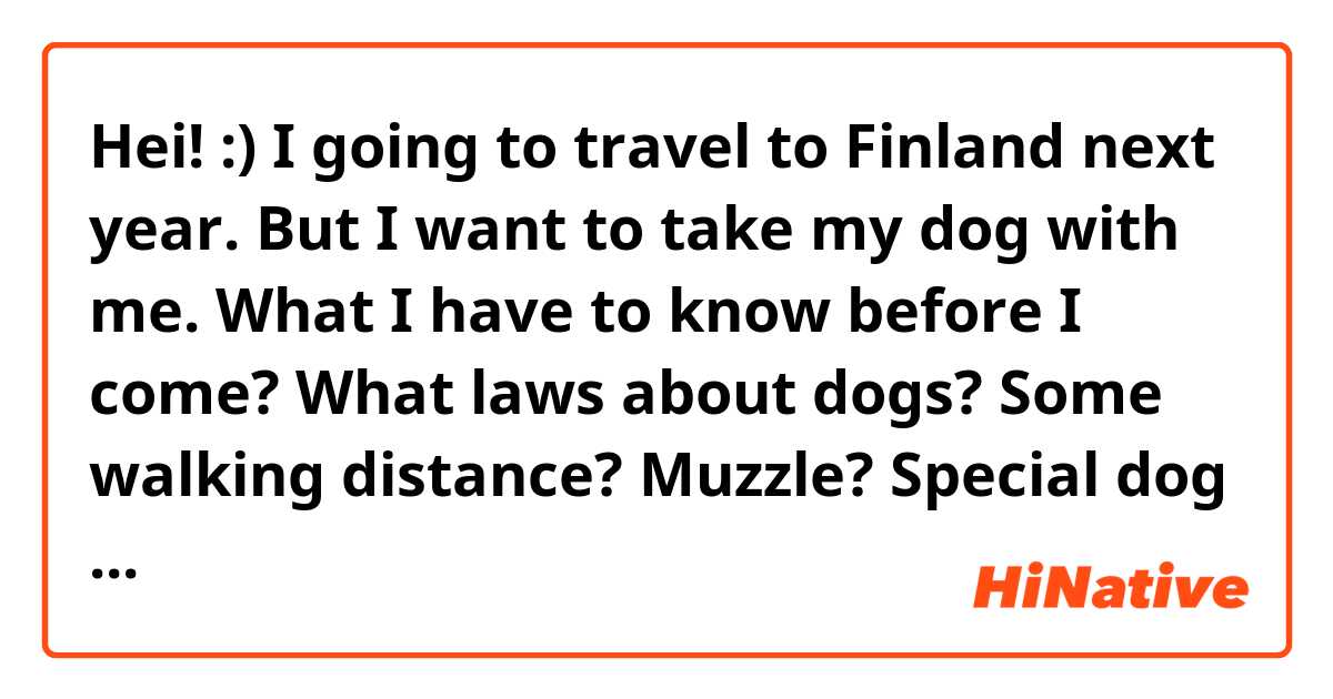 Hei! :)
I going to travel to Finland next year. But I want to take my dog with me. What I have to know before I come? What laws about dogs? Some walking distance? Muzzle? Special dog zones? My dog is 4 kg and 40 sm. :) 