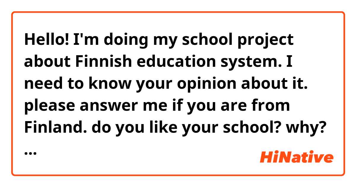 Hello! I'm doing my school project about Finnish education system. I need to know your opinion about it. please answer me if you are from Finland. do you like your school? why?
thanks in advance!