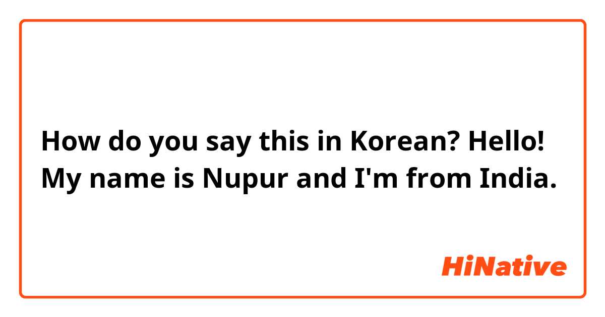 How do you say this in Korean? Hello! My name is Nupur and I'm from India. 
