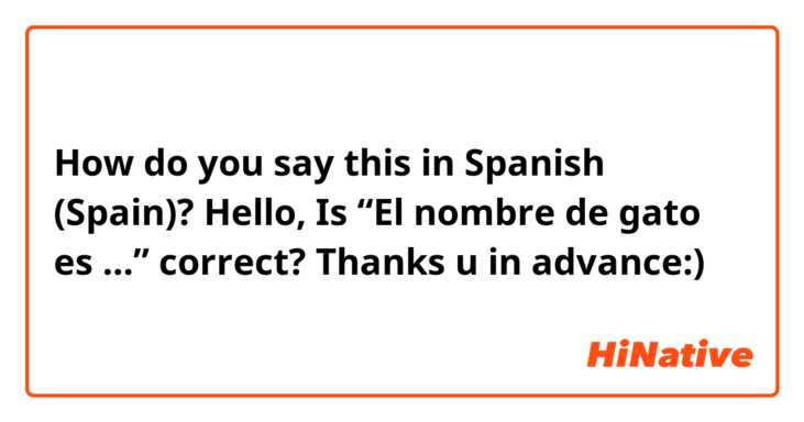How do you say this in Spanish (Spain)? Hello,

Is “El nombre de gato es …” correct? 

Thanks u in advance:) 