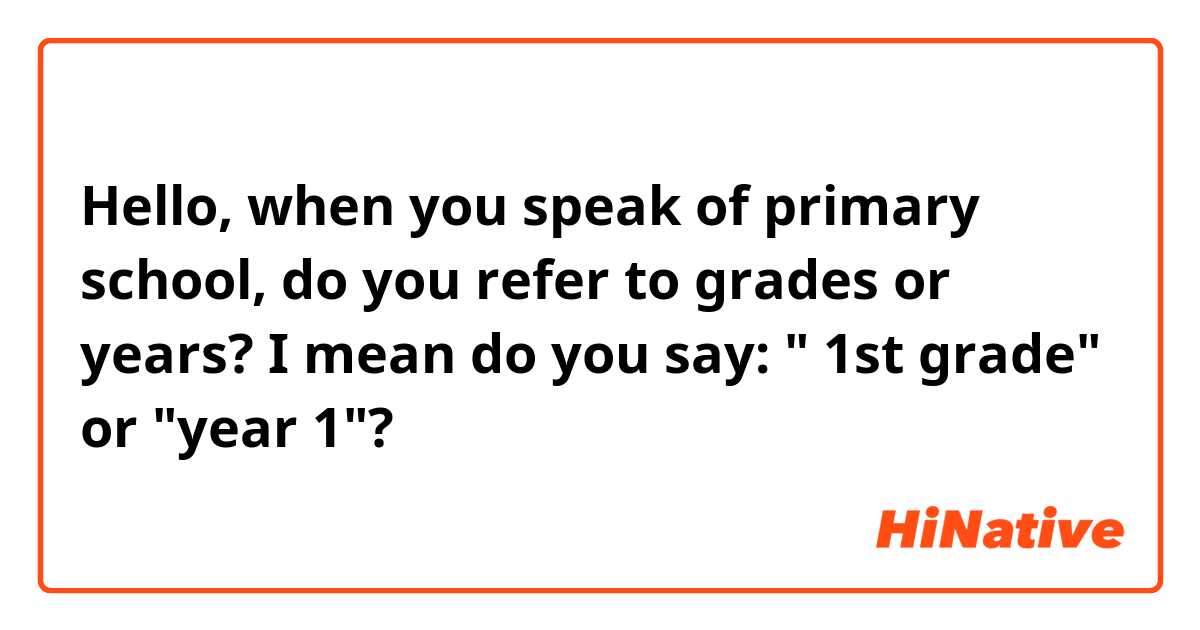 Hello,  when you speak of primary school, do you refer to grades or years? I mean do you say: " 1st grade" or "year 1"?