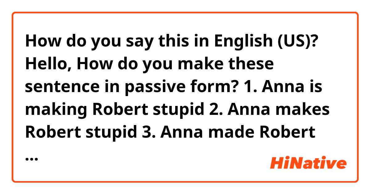 How do you say this in English (US)? Hello, How do you make these sentence in passive form?
1. Anna is making Robert stupid
2. Anna makes Robert stupid
3. Anna made Robert stupid
4. Anna will make Robert stupid