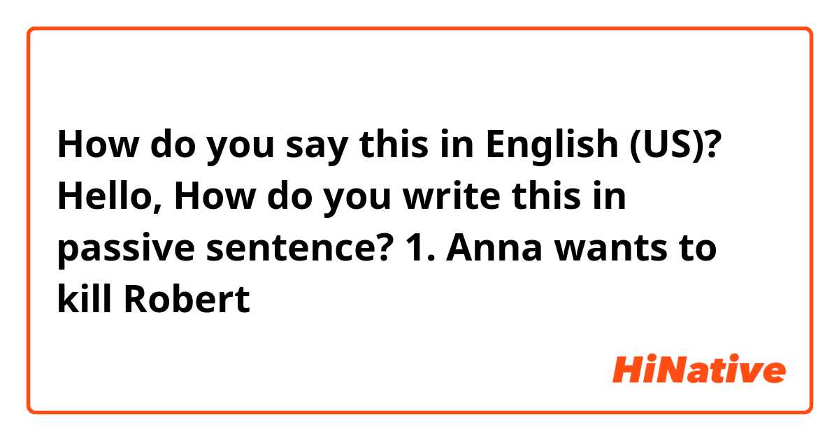 How do you say this in English (US)? Hello, How do you write this in passive sentence?

1. Anna wants to kill Robert