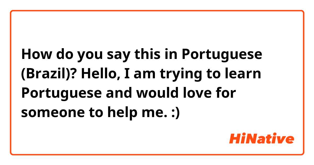 How do you say this in Portuguese (Brazil)? Hello, I am trying to learn Portuguese and would love for someone to help me. :)