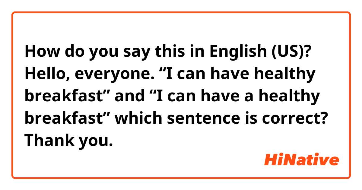 How do you say this in English (US)? Hello, everyone. “I can have healthy breakfast” and “I can have a healthy breakfast” which sentence is correct?
Thank you.