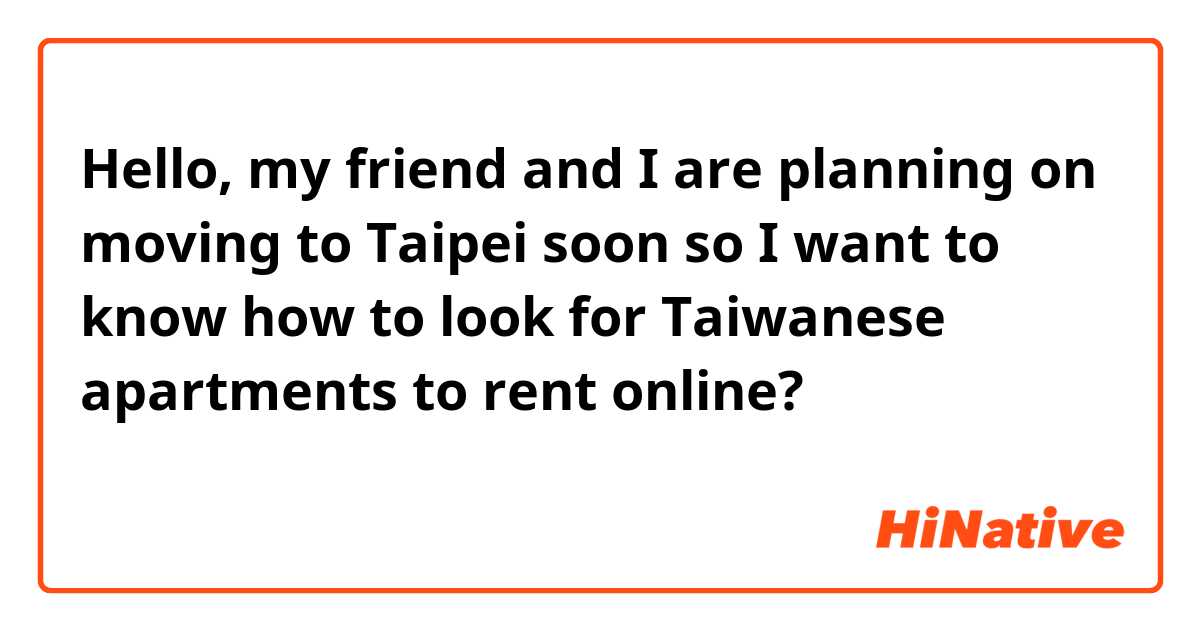 Hello, my friend and I are planning on moving to Taipei soon so I want to know how to look for Taiwanese apartments to rent online? 
大家好，我和我的朋友正計劃很快搬到台北，所以我想知道如何尋找可在線租用的台灣公寓？