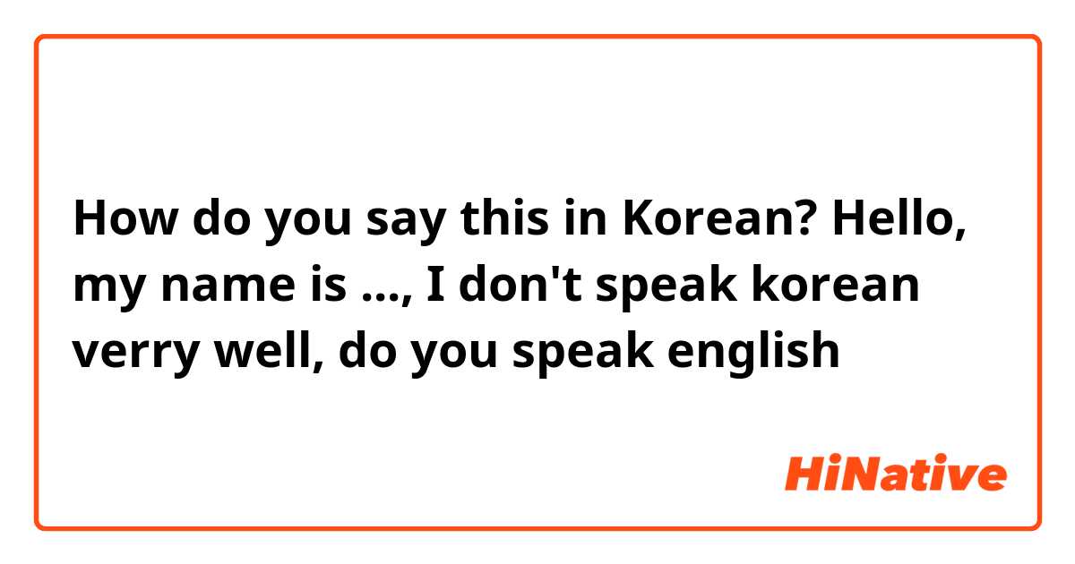 How do you say this in Korean? Hello, my name is ..., I don't speak korean verry well, do you speak english