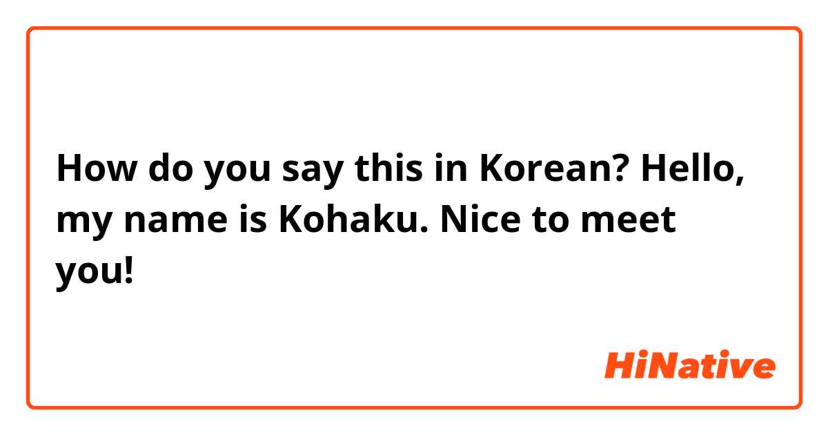 How do you say this in Korean? Hello, my name is Kohaku. Nice to meet you!