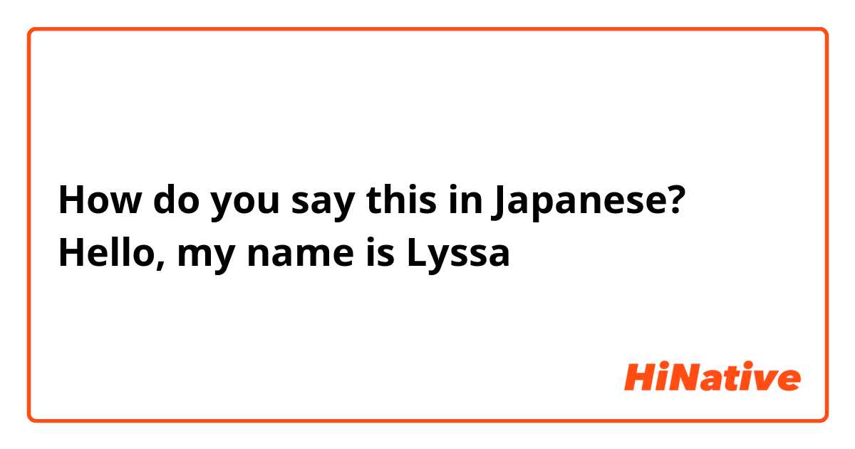 How do you say this in Japanese? Hello, my name is Lyssa