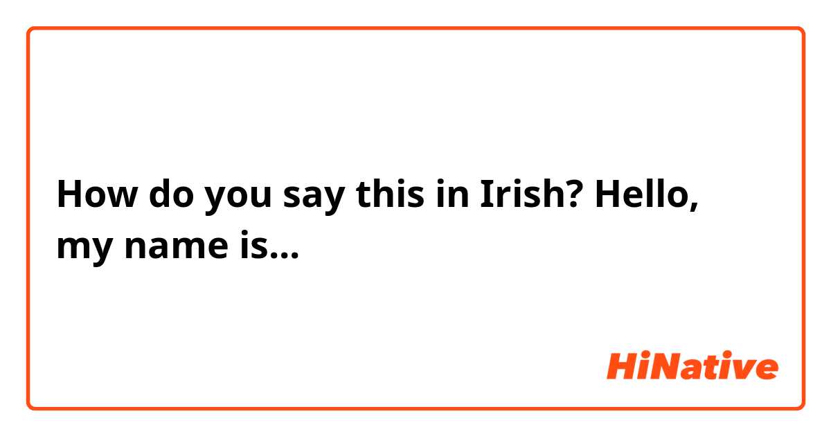 How do you say this in Irish? Hello, my name is...