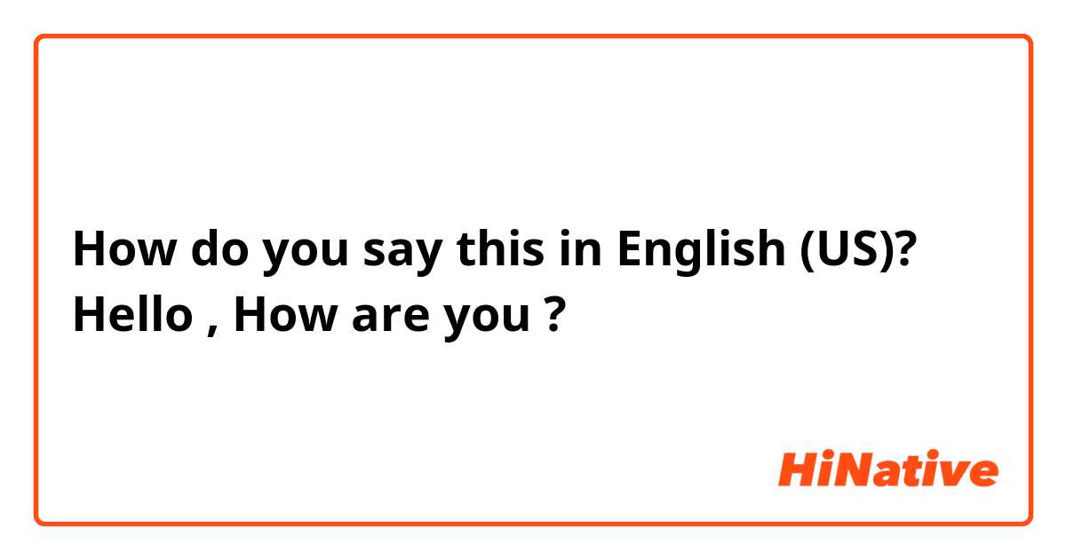 How do you say this in English (US)? Hello , How are you ?