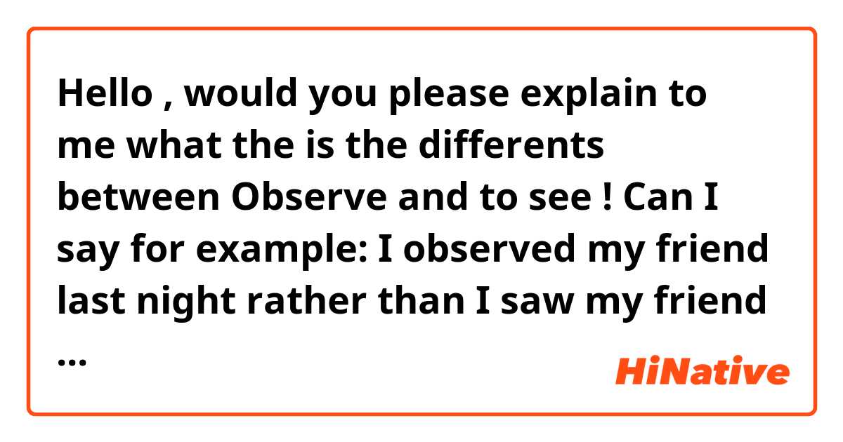 Hello , would you please explain to me what the is the differents between Observe and to see ! Can I say for example: I observed my friend last night rather than I saw my friend last night.  Thanks 