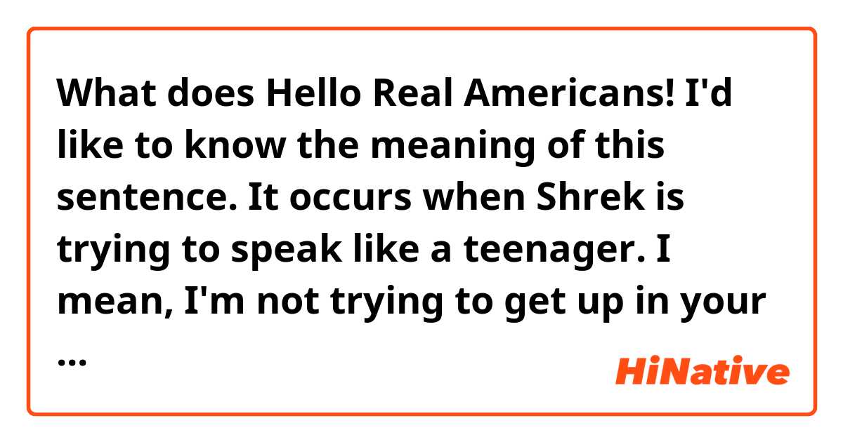 What does Hello Real Americans!
I'd like to know the meaning of this sentence. It occurs when Shrek is trying to speak like a teenager.
I mean, I'm not trying to get up in your grill or raise your roof or whatever. mean?