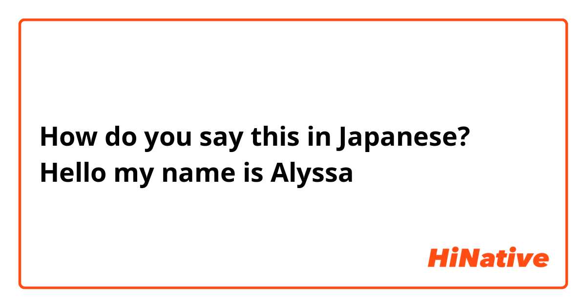 How do you say this in Japanese? Hello my name is Alyssa 