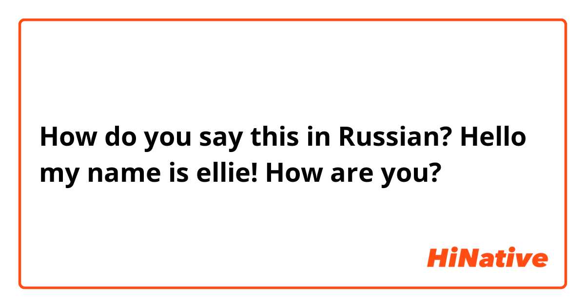 How do you say this in Russian? Hello my name is ellie! How are you?