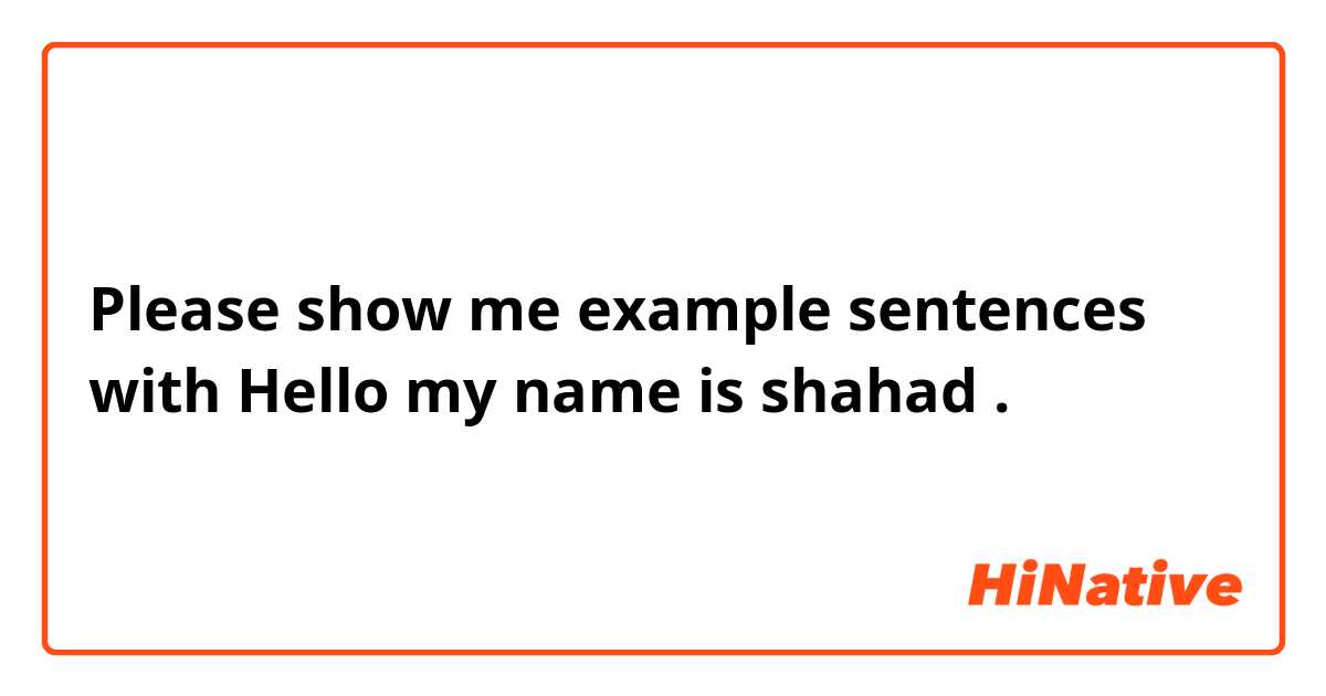 Please show me example sentences with Hello my name is shahad.