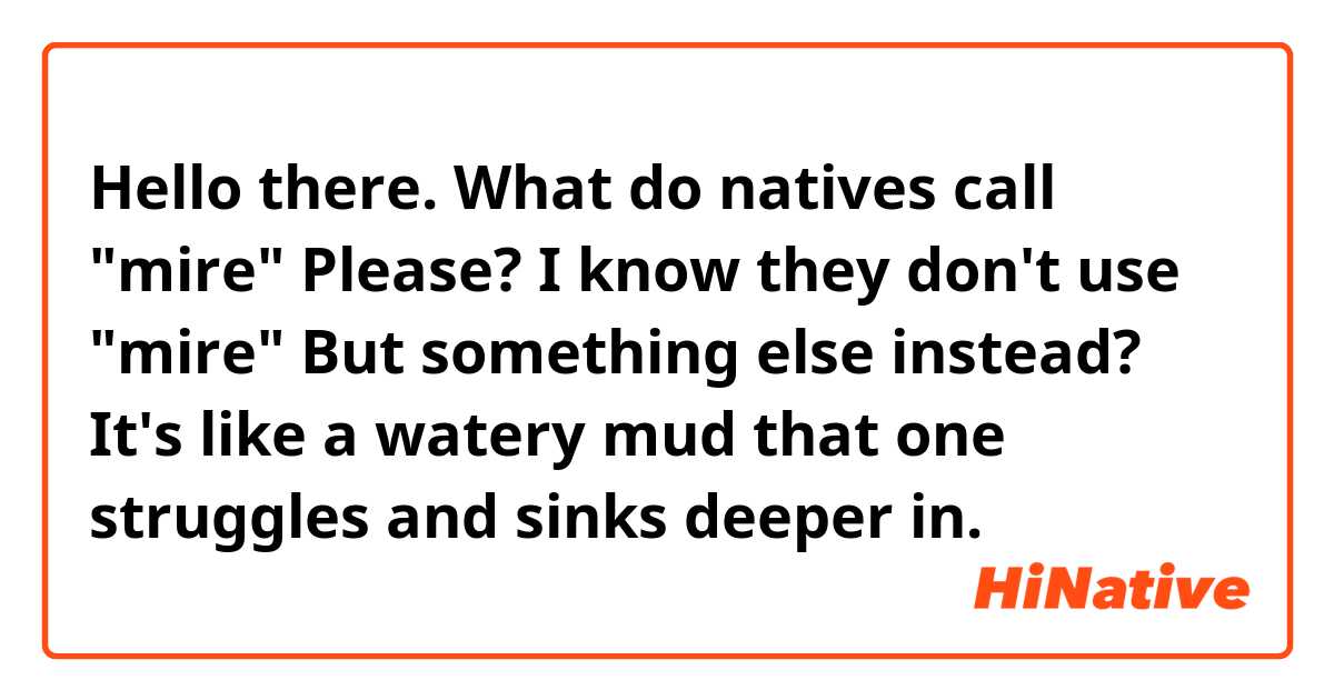Hello there. What do natives call "mire" Please? I know they don't use "mire" But something else instead? It's like a watery mud that one struggles and sinks deeper in. 