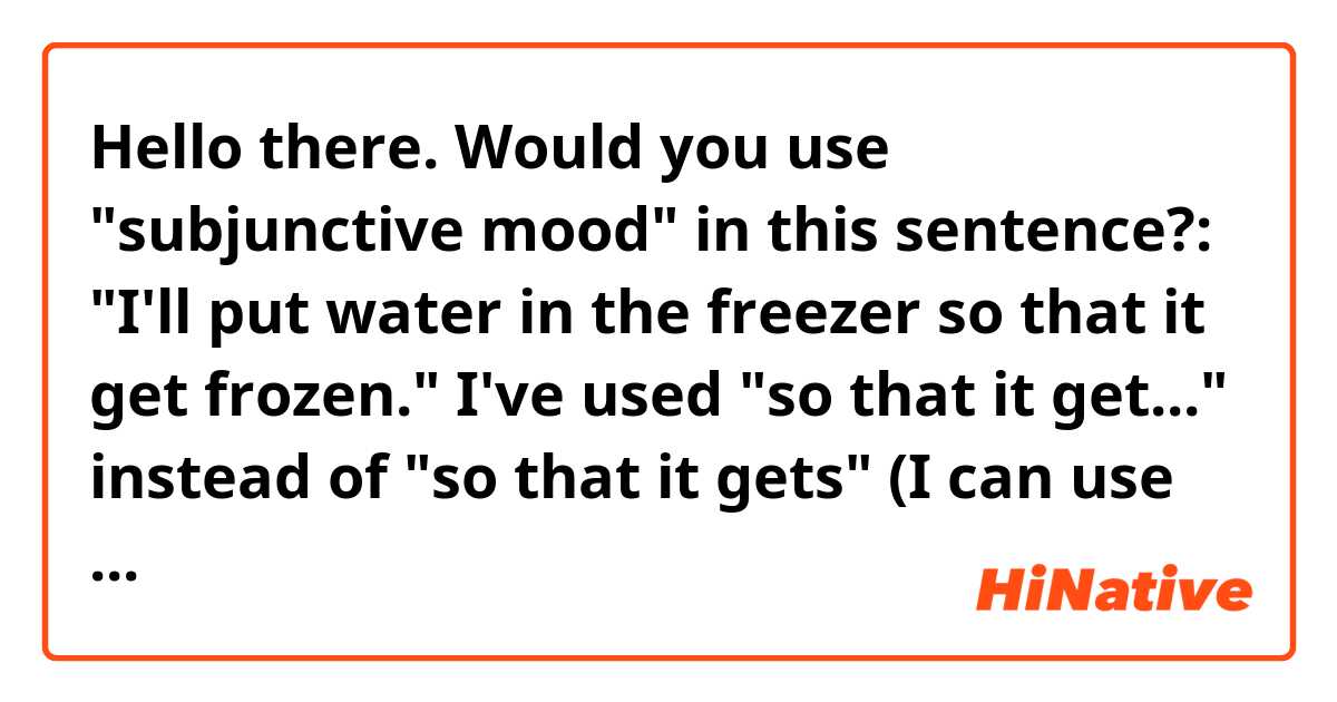 Hello there. Would you use "subjunctive mood" in this sentence?: "I'll put water in the freezer so that it get frozen." I've used "so that it get..." instead of "so that it gets" (I can use "so that It will" but it's not the point of this question). Would it be grammatical correct if I used "so that it get" without "s" at the end? 