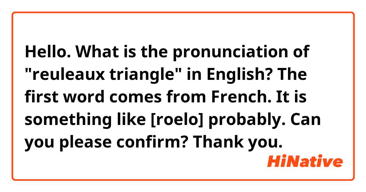 Hello.

What is the pronunciation of "reuleaux triangle" in English?

The first word comes from French. It is something like [roelo] probably. Can you please confirm?

Thank you.