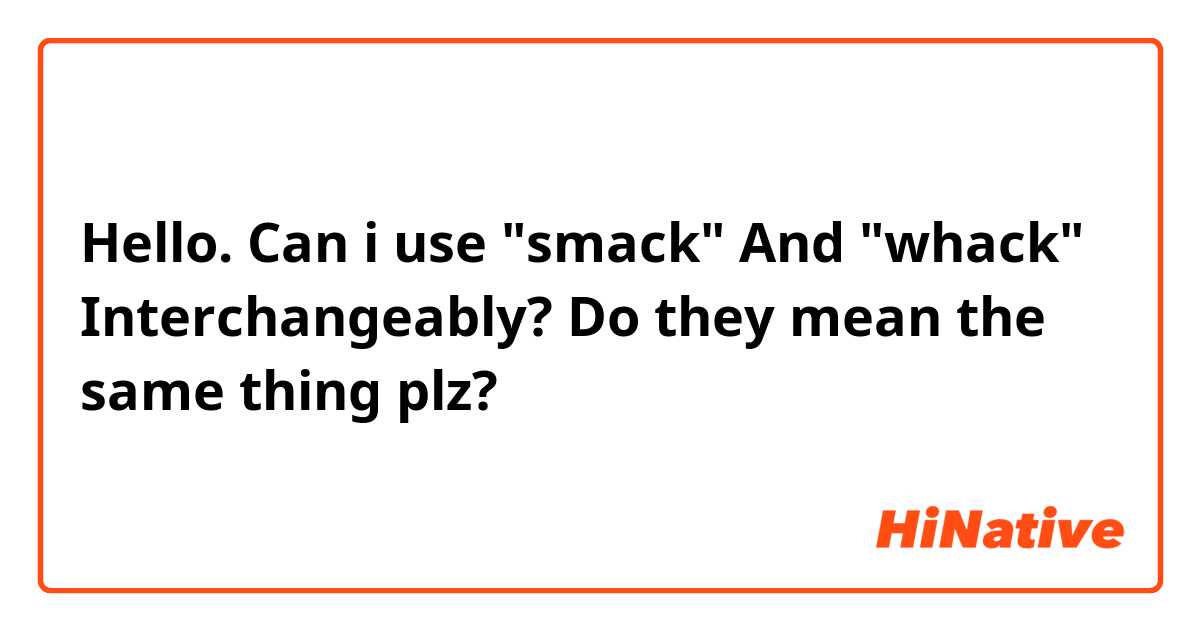 Hello. Can i use "smack" And "whack" Interchangeably? Do they mean the same thing plz? 