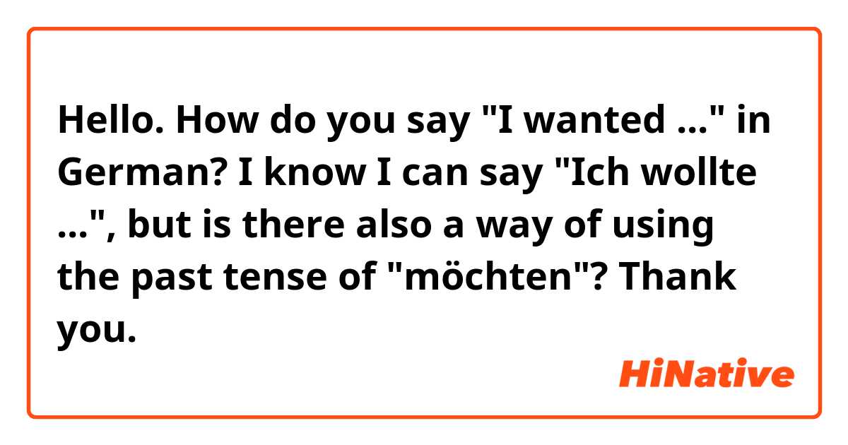 Hello. How do you say "I wanted ..." in German? I know I can say "Ich wollte ...", but is there also a way of using the past tense of "möchten"? Thank you.
