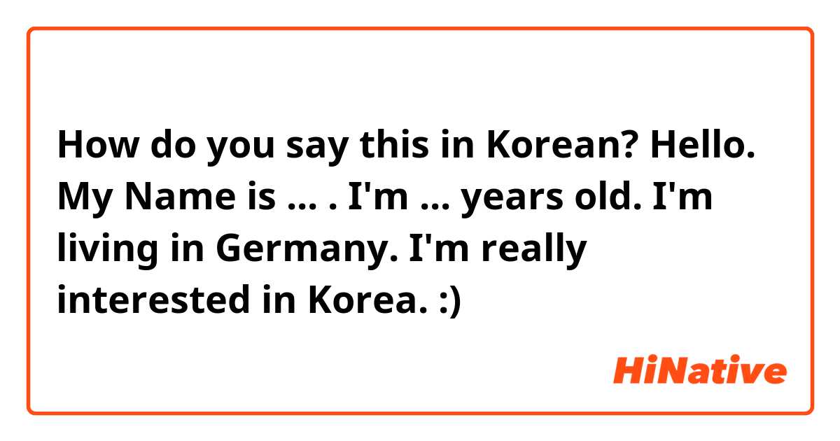 How do you say this in Korean? Hello. My Name is ... . I'm ... years old. I'm living in Germany. I'm really interested in Korea. :)