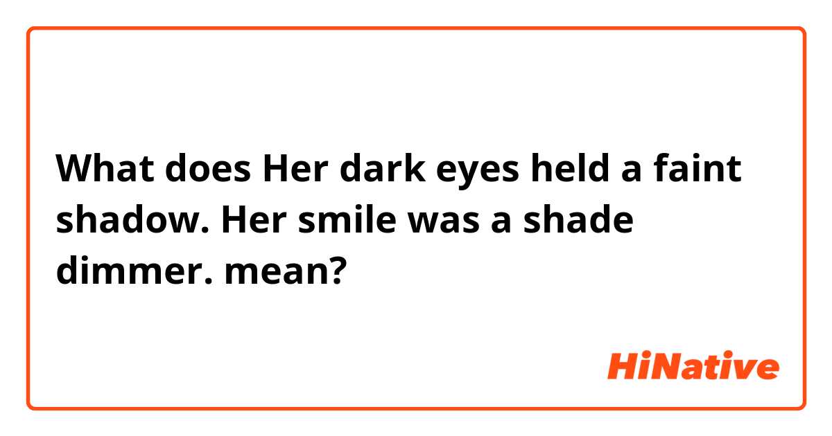 What does Her dark eyes held a faint shadow. Her smile was a shade dimmer. mean?