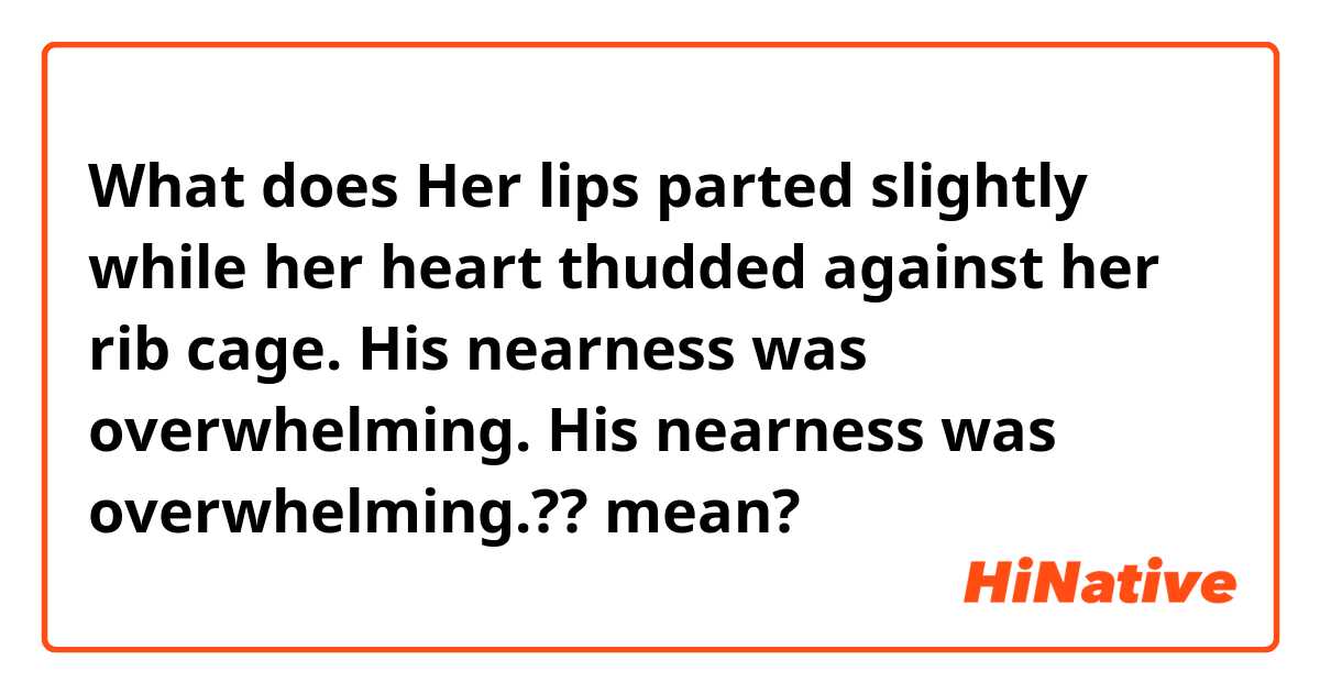 What does Her lips parted slightly while her heart thudded against her rib cage. His nearness was overwhelming.

His nearness was overwhelming.?? mean?