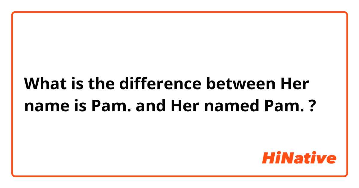 What is the difference between Her name is Pam. and Her named Pam. ?