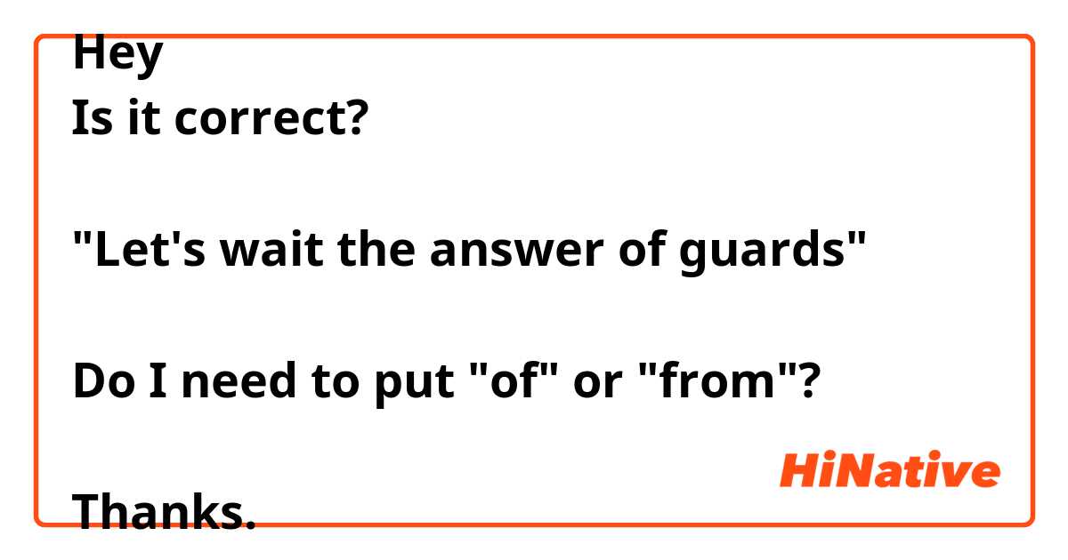 Hey
Is it correct?

"Let's wait the answer of guards"

Do I need to put "of" or "from"?

Thanks.