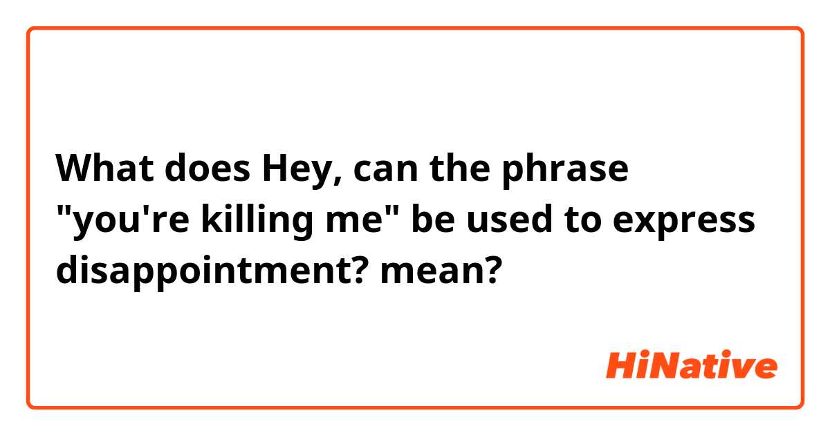 What does Hey, can the phrase "you're killing me" be used to express disappointment? mean?