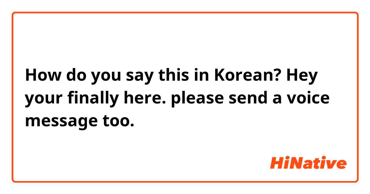 How do you say this in Korean?  Hey your finally here. please send a voice message too.