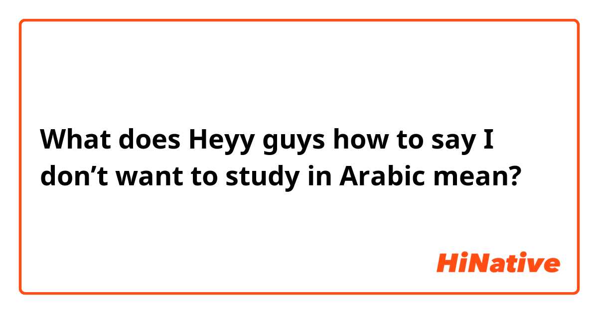 What does Heyy guys how to say I don’t want to study in Arabic  mean?